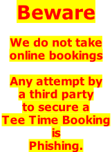 Beware  We do not take  online bookings  Any attempt by  a third party  to secure a  Tee Time Booking  is  Phishing.